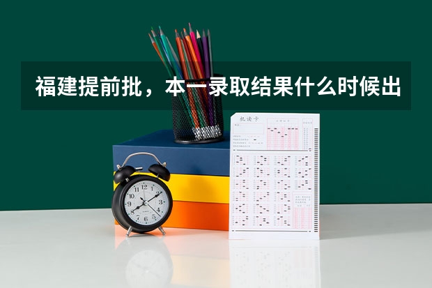 福建提前批，本一录取结果什么时候出来，具体时间。