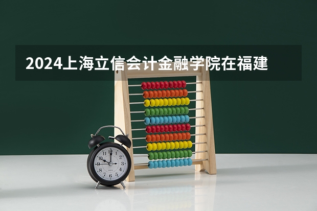 2024上海立信会计金融学院在福建招生计划介绍