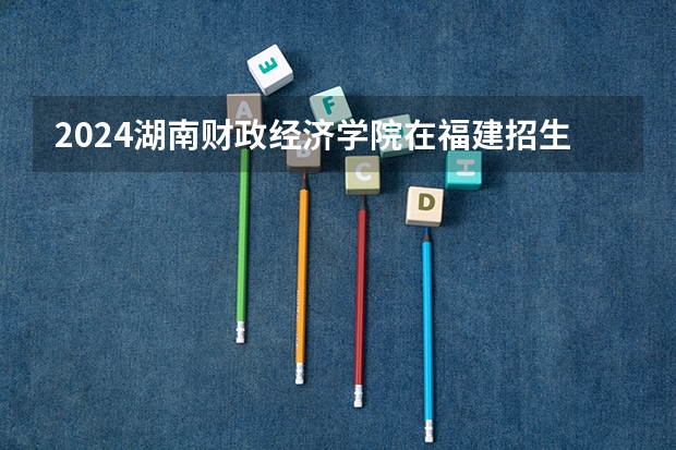 2024湖南财政经济学院在福建招生计划介绍