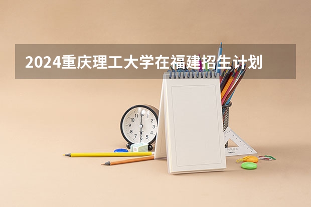 2024重庆理工大学在福建招生计划介绍