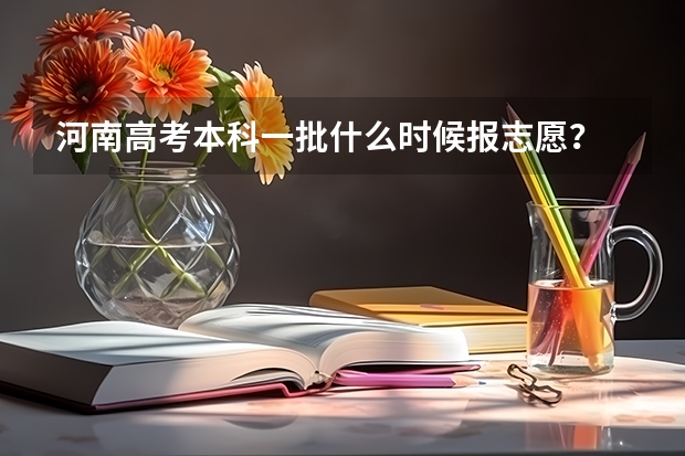 河南高考本科一批什么时候报志愿？