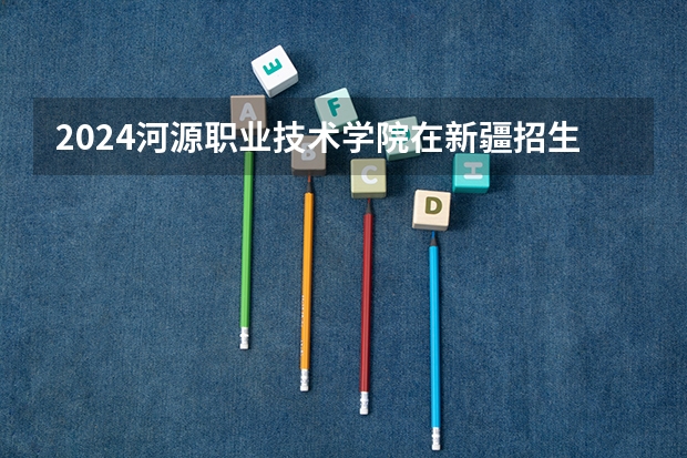 2024河源职业技术学院在新疆招生计划介绍