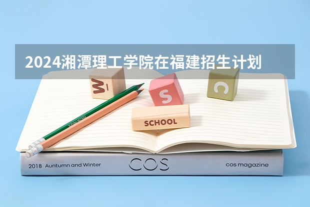 2024湘潭理工学院在福建招生计划介绍