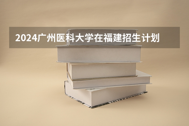 2024广州医科大学在福建招生计划介绍