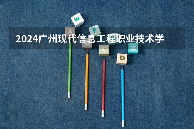 2024广州现代信息工程职业技术学院在新疆招生计划介绍