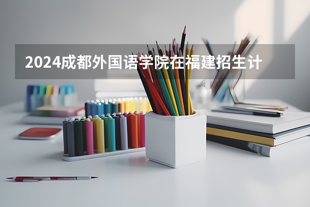 2024成都外国语学院在福建招生计划介绍