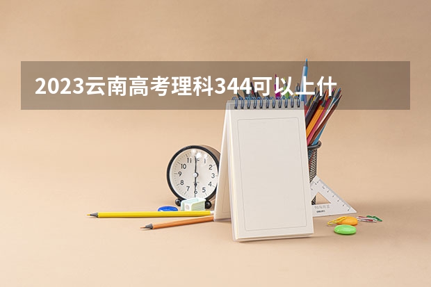 2023云南高考理科344可以上什么大学