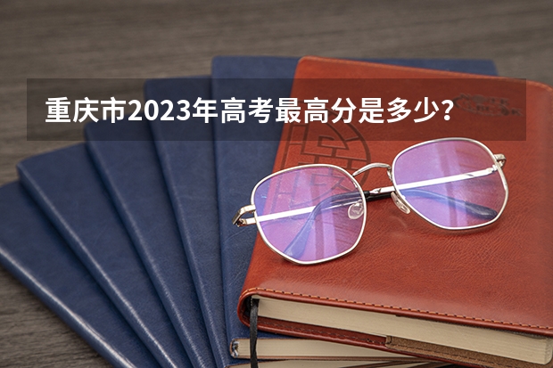 重庆市2023年高考最高分是多少？