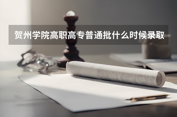 贺州学院高职高专普通批什么时候录取通知书到?
