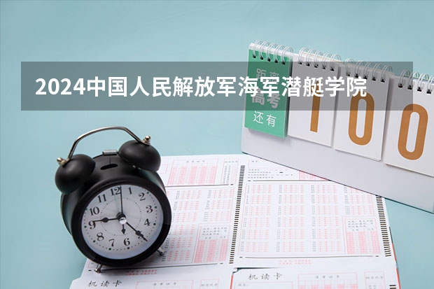2024中国人民解放军海军潜艇学院在天津招生计划介绍
