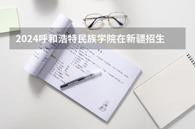 2024呼和浩特民族学院在新疆招生计划介绍