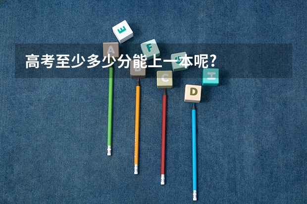高考至少多少分能上一本呢?