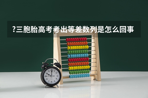?三胞胎高考考出等差数列是怎么回事 三胞胎高考考出等差数列什么情况