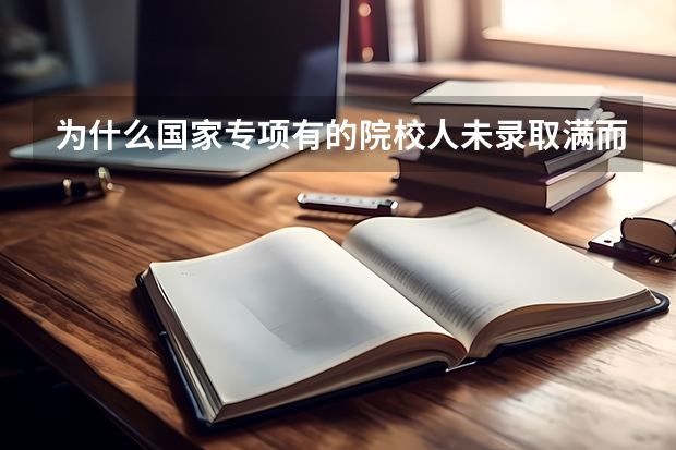 为什么国家专项有的院校人未录取满而考生又未被录取
