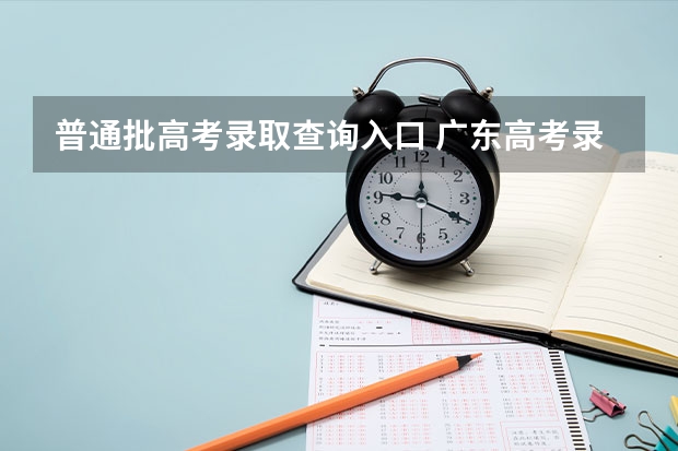 普通批高考录取查询入口 广东高考录取结果查询登录网址入口