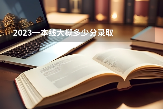 2023一本线大概多少分录取