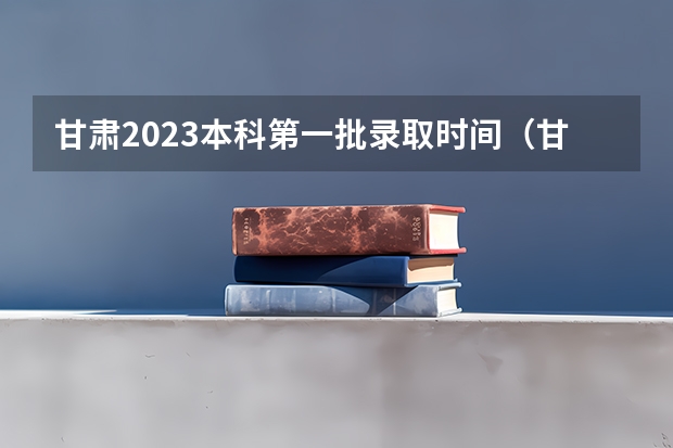 甘肃2023本科第一批录取时间（甘肃省本科一批录取结果公布时间）