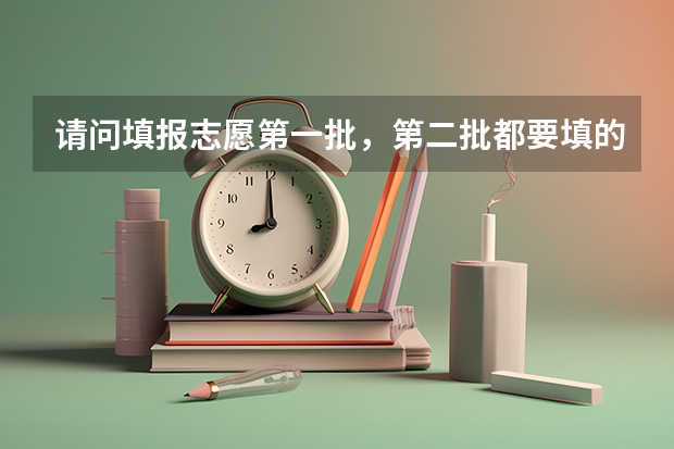 请问填报志愿第一批，第二批都要填的话，怎么填？一二批都填满吗？
