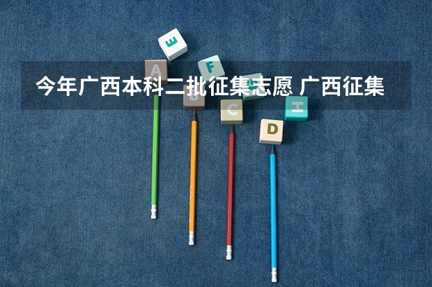 今年广西本科二批征集志愿 广西征集志愿投档时间