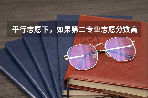 平行志愿下，如果第二专业志愿分数高于第一个，有可能录取第二专业吗