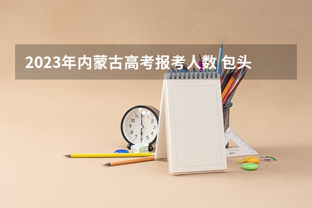 2023年内蒙古高考报考人数 包头夜大入学条件？