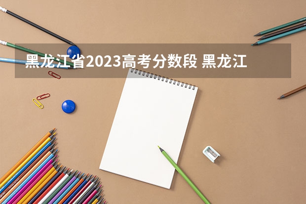 黑龙江省2023高考分数段 黑龙江省高考分数段