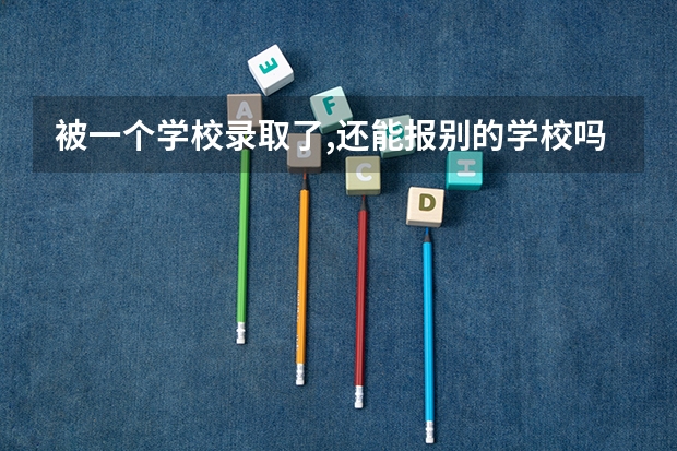 被一个学校录取了,还能报别的学校吗.???