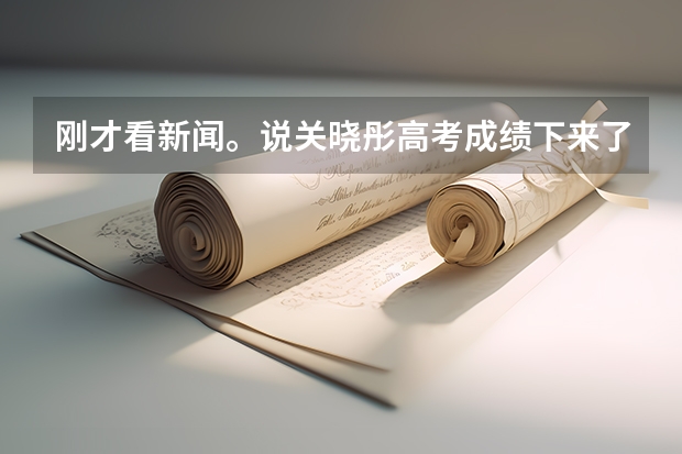 刚才看新闻。说关晓彤高考成绩下来了。结果都说是学霸。。。怎么回事？