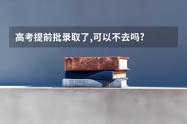 高考提前批录取了,可以不去吗?