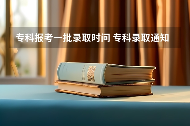 专科报考一批录取时间 专科录取通知书发放时间是多会儿？
