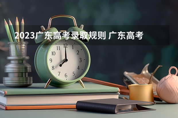 2023广东高考录取规则 广东高考录取时，每所学校的六个专业是按怎样的原则录取的？