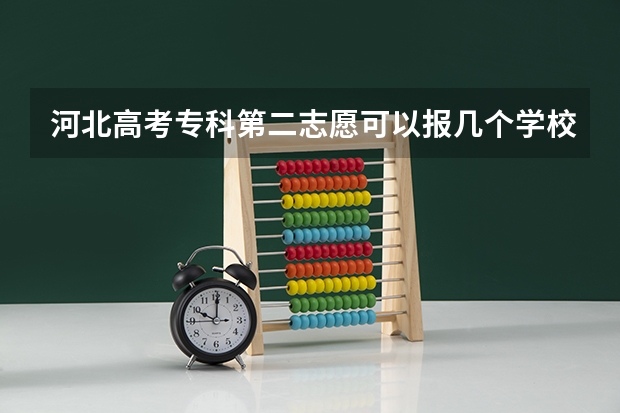 河北高考专科第二志愿可以报几个学校？（河北专科志愿可以填几个学校几个专业）