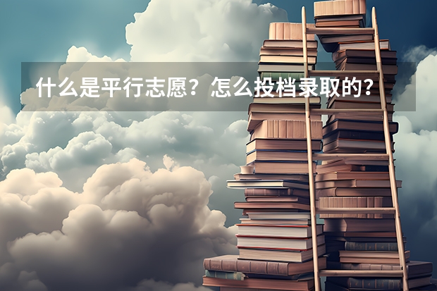 什么是平行志愿？怎么投档录取的？