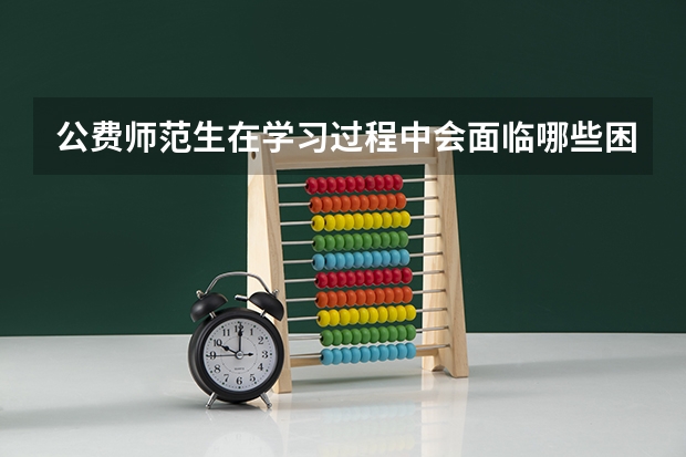 公费师范生在学习过程中会面临哪些困难和挑战？