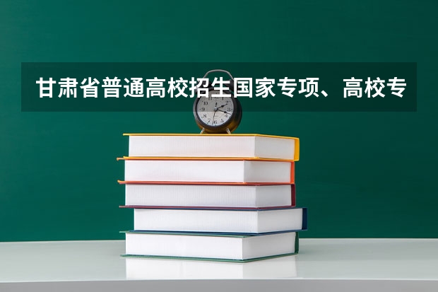 甘肃省普通高校招生国家专项、高校专项及地方专项政策解读(2023年警校体能测试时间)