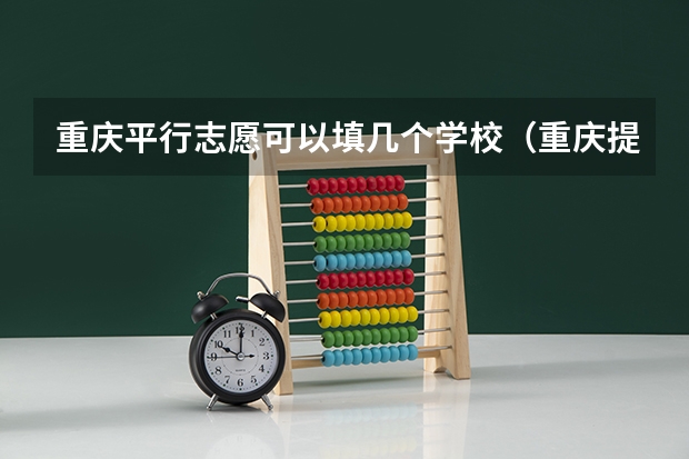 重庆平行志愿可以填几个学校（重庆提前批b段可以报几个学校）