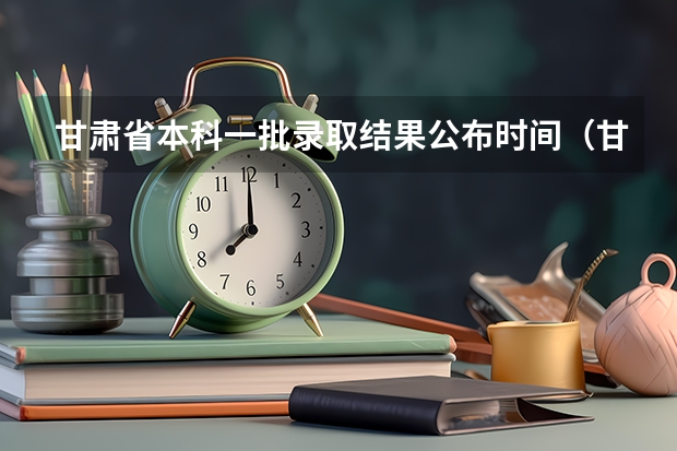 甘肃省本科一批录取结果公布时间（甘肃高考分数2023年公布时间表）