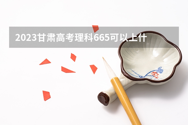 2023甘肃高考理科665可以上什么大学