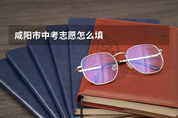 咸阳市中考志愿怎么填