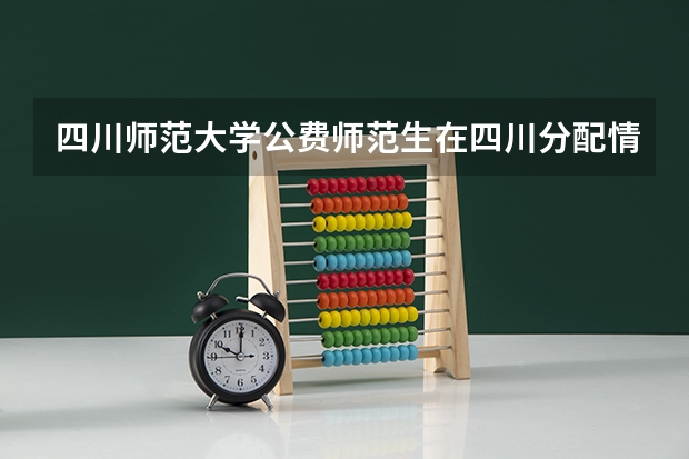 四川师范大学公费师范生在四川分配情况 2023四川师范大学公费师范生分数线