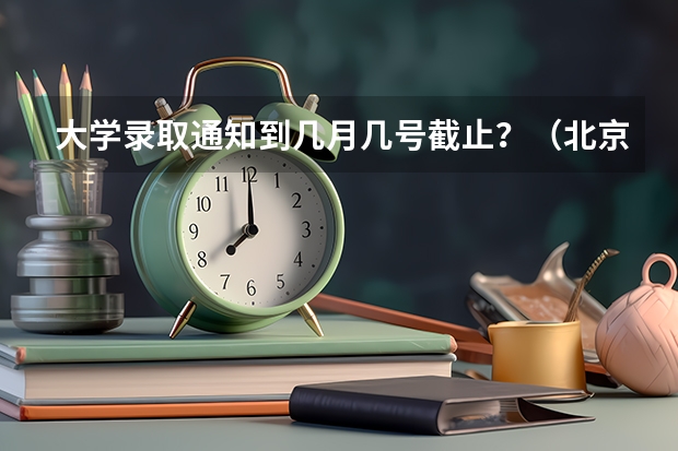 大学录取通知到几月几号截止？（北京本科普通批录取时间）