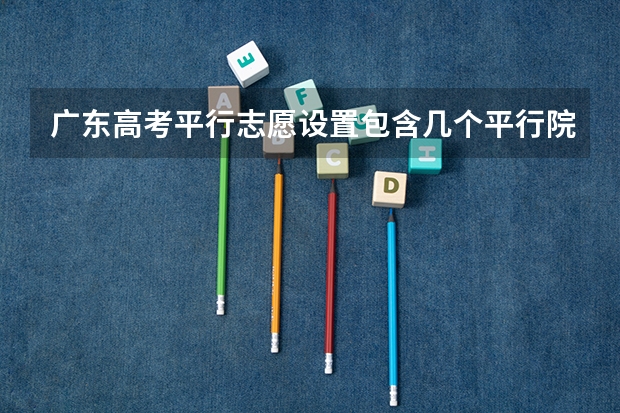 广东高考平行志愿设置包含几个平行院校？（广东平行志愿可以填报几个学校）