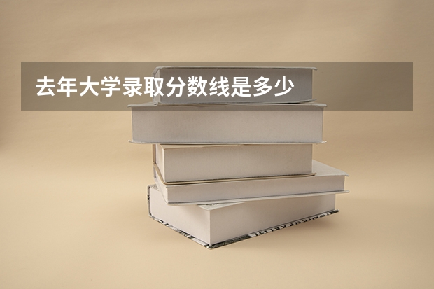 去年大学录取分数线是多少