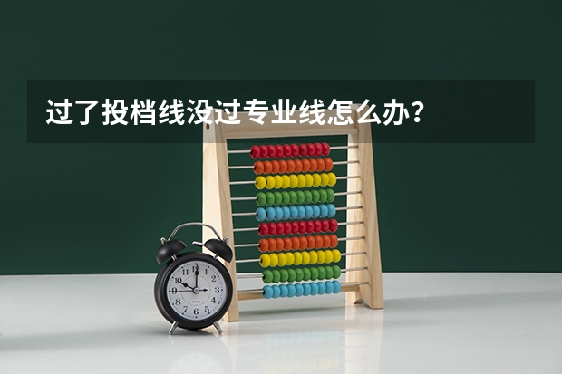 过了投档线没过专业线怎么办？