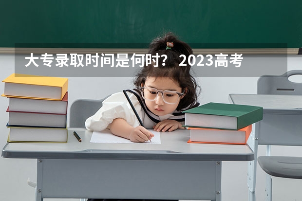 大专录取时间是何时？ 2023高考专科志愿录取时间