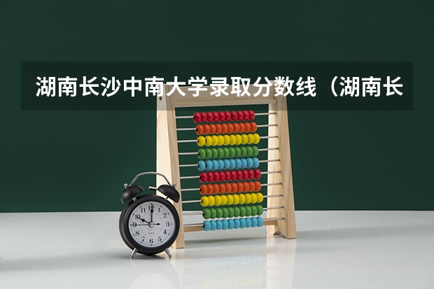 湖南长沙中南大学录取分数线（湖南长沙理工大学录取分数线2023）