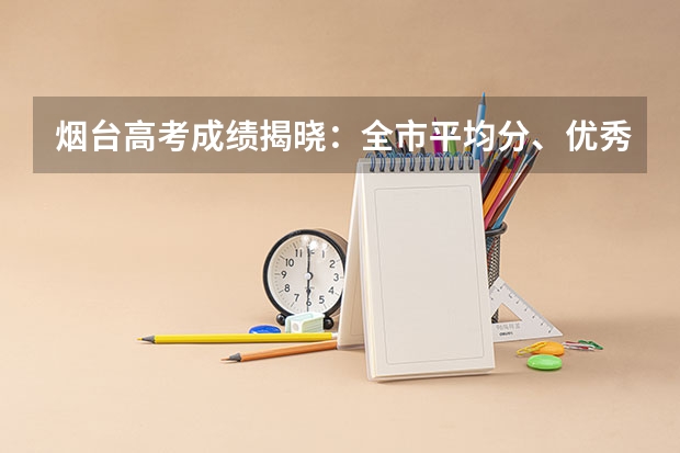 烟台高考成绩揭晓：全市平均分、优秀率、名校录取情况如何？
