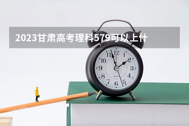 2023甘肃高考理科579可以上什么大学