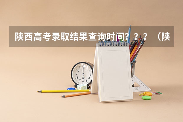 陕西高考录取结果查询时间？？？（陕西高考一本和二本录取啥会就出来了）