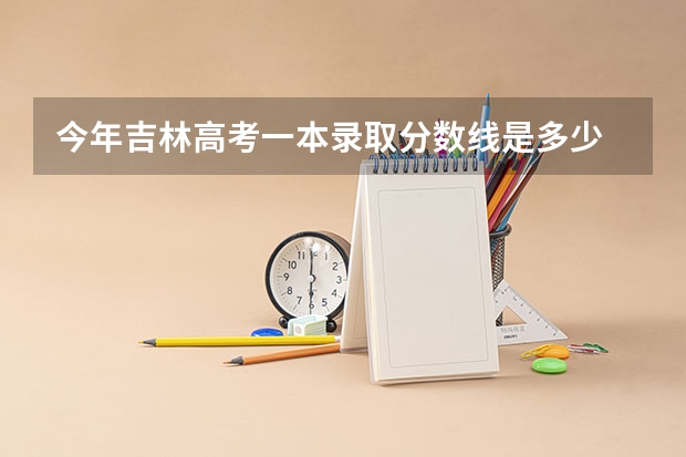 今年吉林高考一本录取分数线是多少